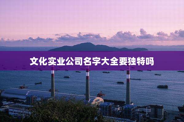 文化实业公司名字大全要独特吗
