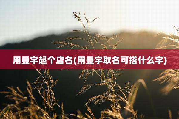 用曼字起个店名(用曼字取名可搭什么字)