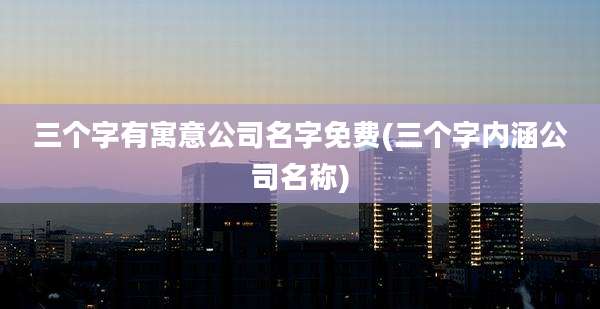 三个字有寓意公司名字免费(三个字内涵公司名称)