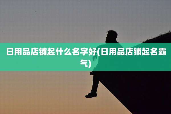 日用品店铺起什么名字好(日用品店铺起名霸气)