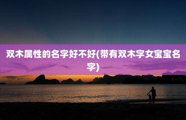 双木属性的名字好不好(带有双木字女宝宝名字)