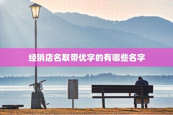 经销店名取带优字的有哪些名字
