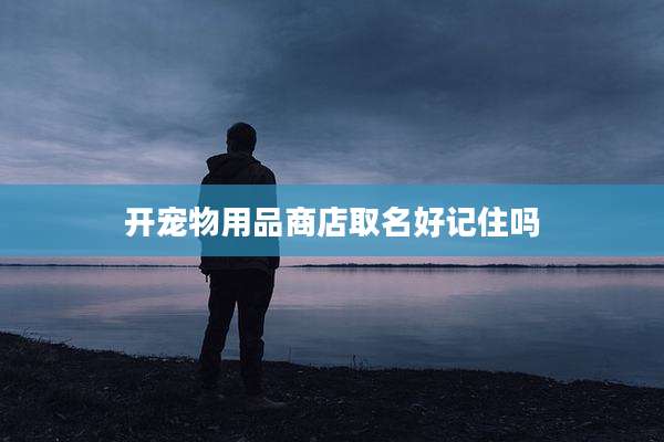 开宠物用品商店取名好记住吗