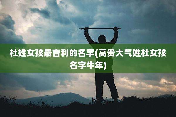 杜姓女孩最吉利的名字(高贵大气姓杜女孩名字牛年)
