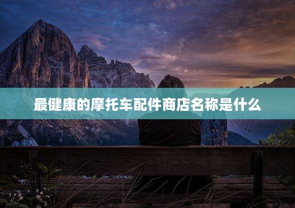 最健康的摩托车配件商店名称是什么