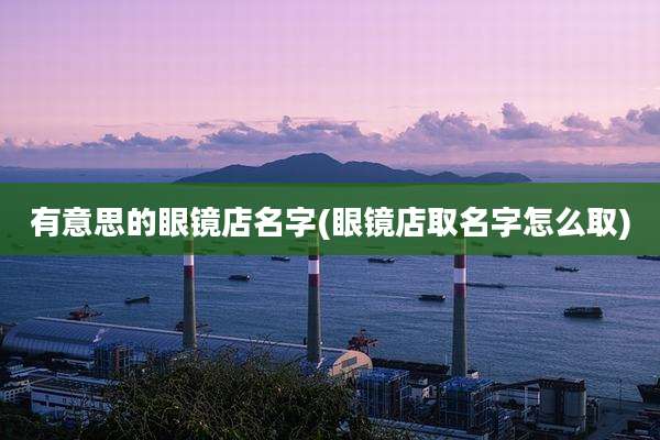 有意思的眼镜店名字(眼镜店取名字怎么取)
