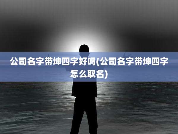 公司名字带坤四字好吗(公司名字带坤四字怎么取名)