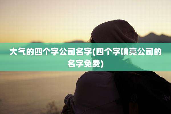 大气的四个字公司名字(四个字响亮公司的名字免费)