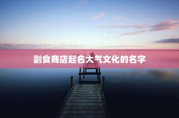 副食商店起名大气文化的名字