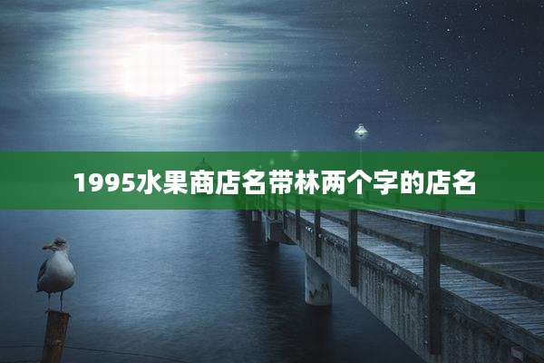 1995水果商店名带林两个字的店名