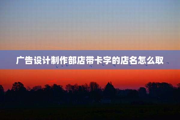 广告设计制作部店带卡字的店名怎么取