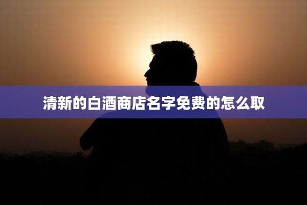 清新的白酒商店名字免费的怎么取