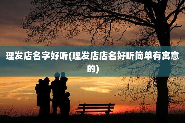 理发店名字好听(理发店店名好听简单有寓意的)
