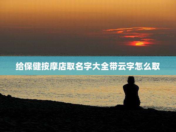 给保健按摩店取名字大全带云字怎么取