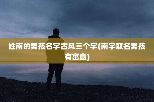 姓南的男孩名字古风三个字(南字取名男孩有寓意)