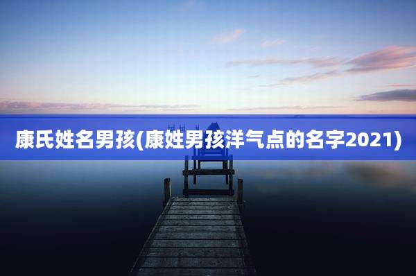 康氏姓名男孩(康姓男孩洋气点的名字2021)