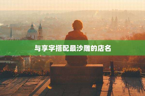 与享字搭配最沙雕的店名