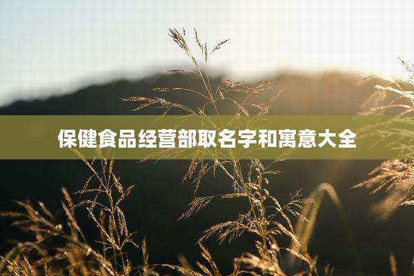 保健食品经营部取名字和寓意大全