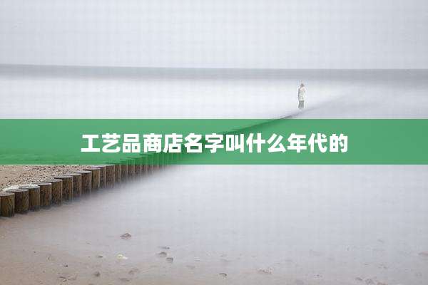工艺品商店名字叫什么年代的