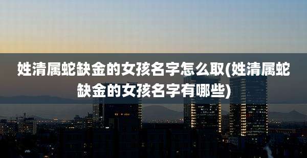 姓清属蛇缺金的女孩名字怎么取(姓清属蛇缺金的女孩名字有哪些)