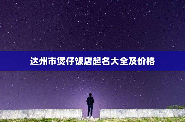 达州市煲仔饭店起名大全及价格