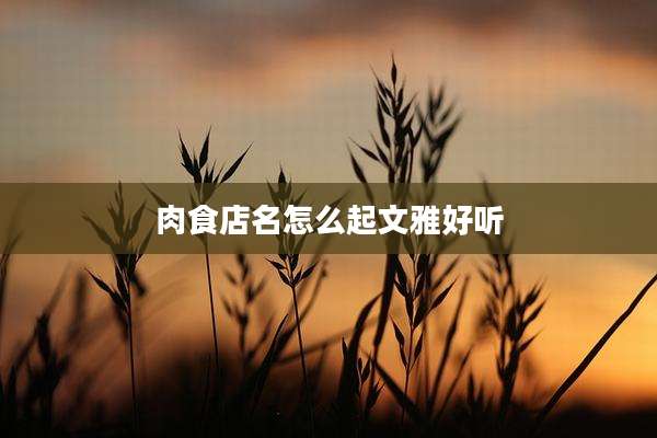 肉食店名怎么起文雅好听