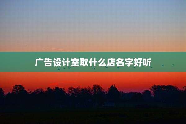 广告设计室取什么店名字好听