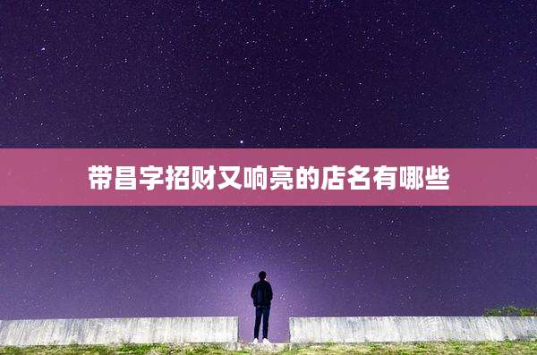 带昌字招财又响亮的店名有哪些