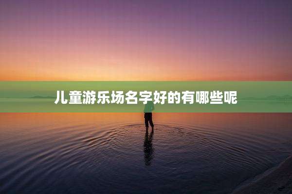 儿童游乐场名字好的有哪些呢