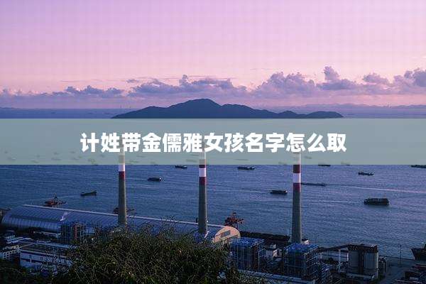 计姓带金儒雅女孩名字怎么取