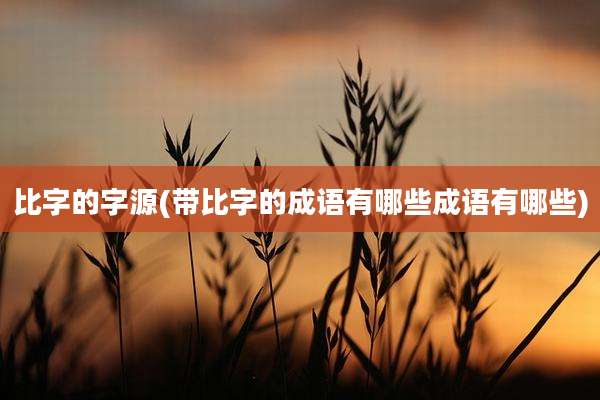 比字的字源(带比字的成语有哪些成语有哪些)