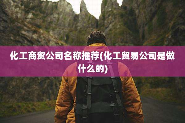 化工商贸公司名称推荐(化工贸易公司是做什么的)