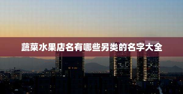 蔬菜水果店名有哪些另类的名字大全
