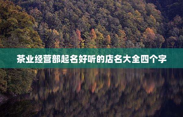 茶业经营部起名好听的店名大全四个字