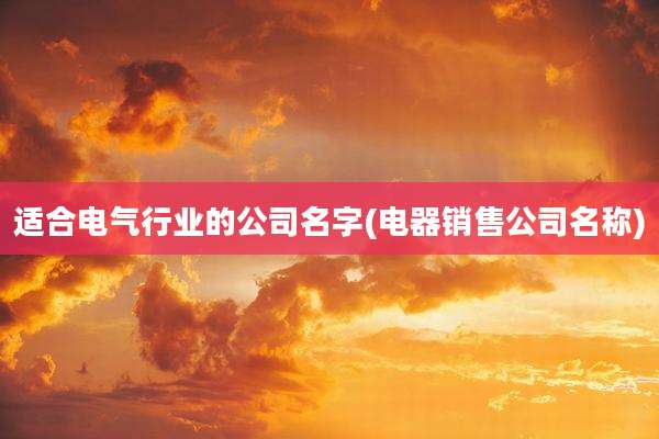 适合电气行业的公司名字(电器销售公司名称)
