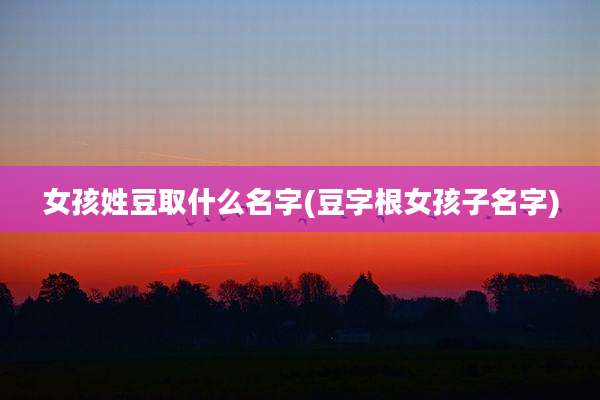 女孩姓豆取什么名字(豆字根女孩子名字)