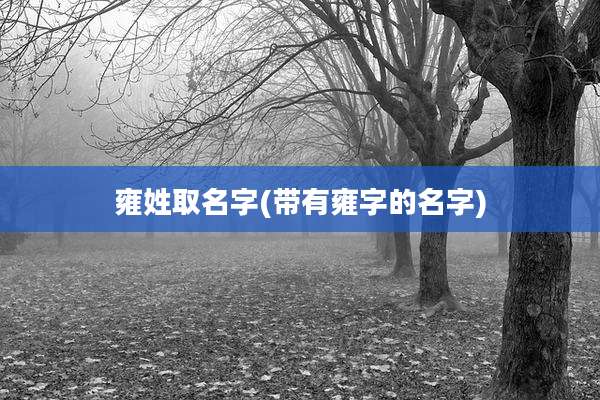 雍姓取名字(带有雍字的名字)