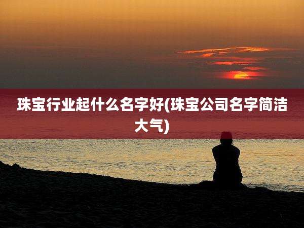 珠宝行业起什么名字好(珠宝公司名字简洁大气)