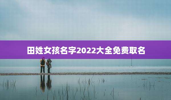 田姓女孩名字2022大全免费取名