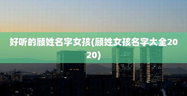 好听的顾姓名字女孩(顾姓女孩名字大全2020)