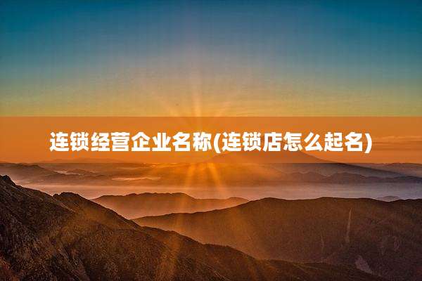 连锁经营企业名称(连锁店怎么起名)