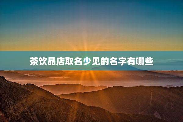 茶饮品店取名少见的名字有哪些