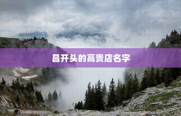 昌开头的高贵店名字