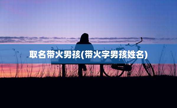 取名带火男孩(带火字男孩姓名)