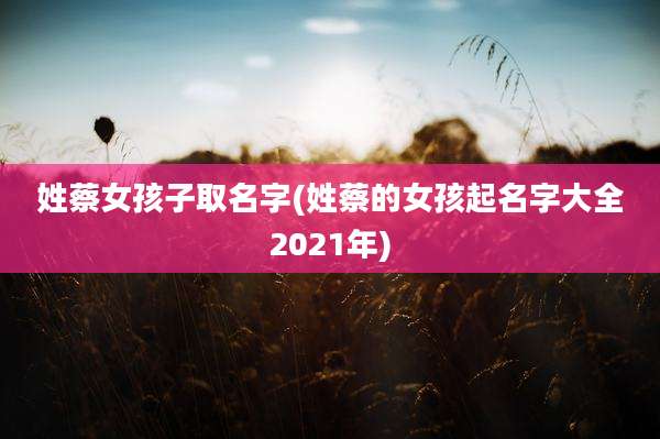 姓蔡女孩子取名字(姓蔡的女孩起名字大全2021年)