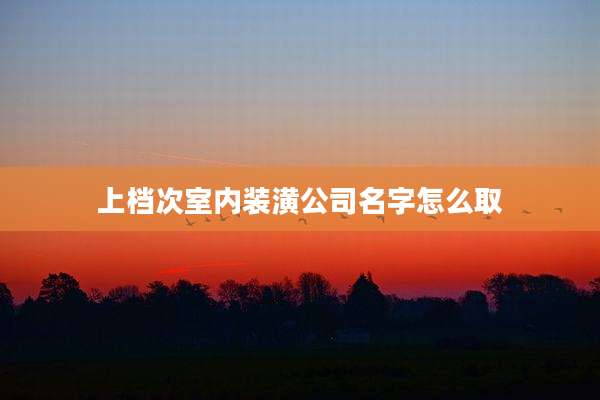 上档次室内装潢公司名字怎么取