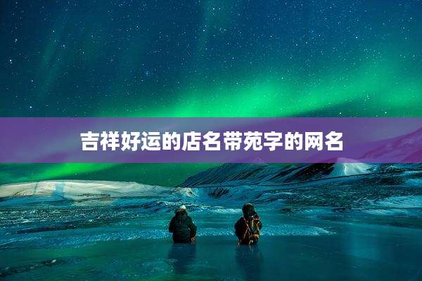 吉祥好运的店名带苑字的网名