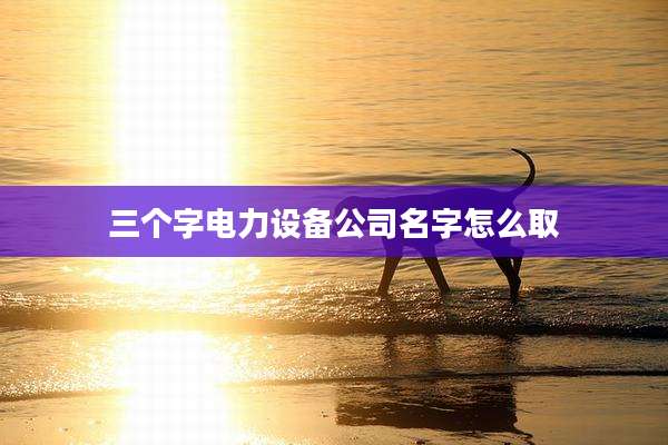 三个字电力设备公司名字怎么取