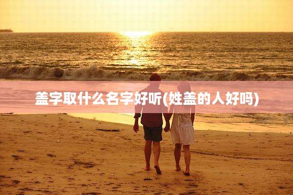 盖字取什么名字好听(姓盖的人好吗)