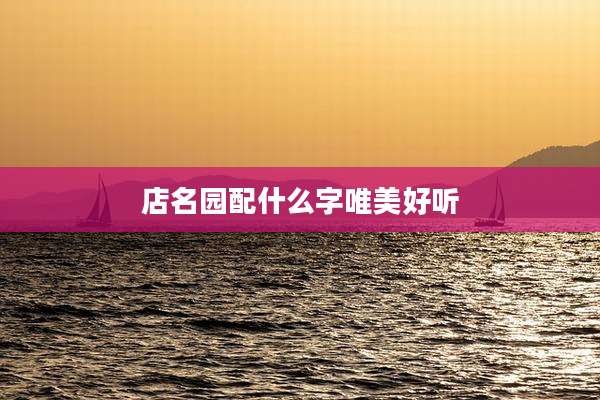 店名园配什么字唯美好听